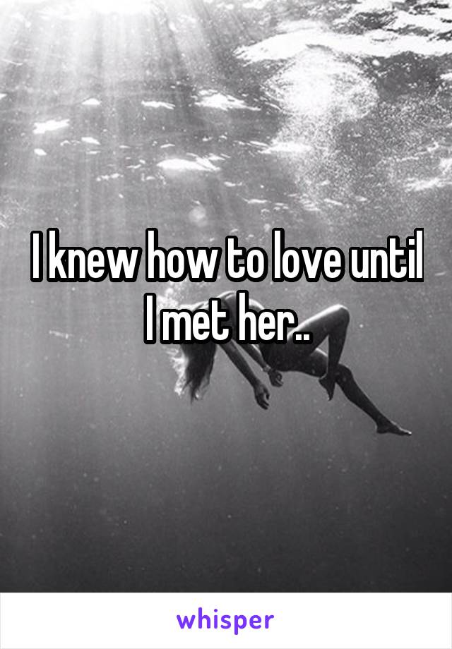 I knew how to love until I met her..
