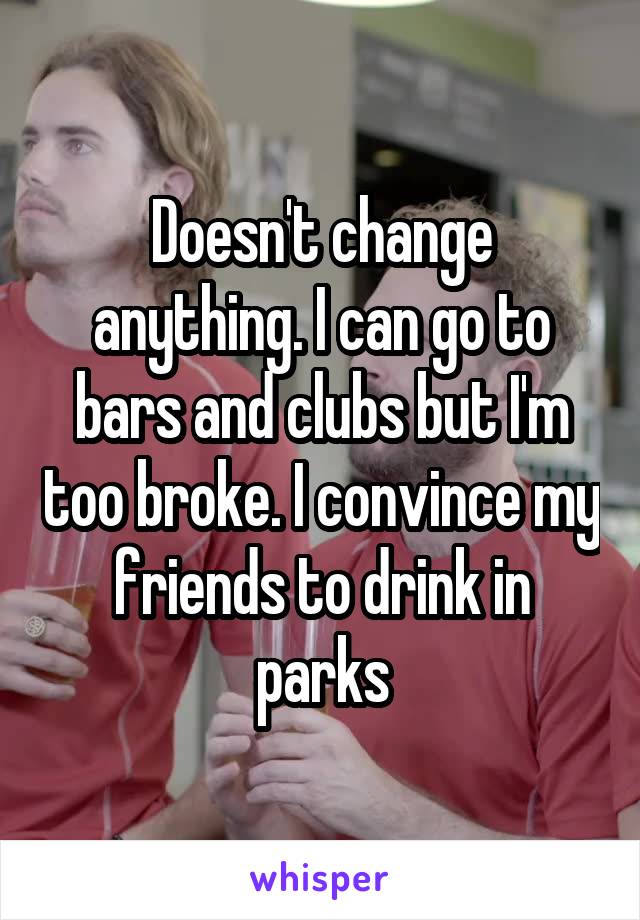 Doesn't change anything. I can go to bars and clubs but I'm too broke. I convince my friends to drink in parks