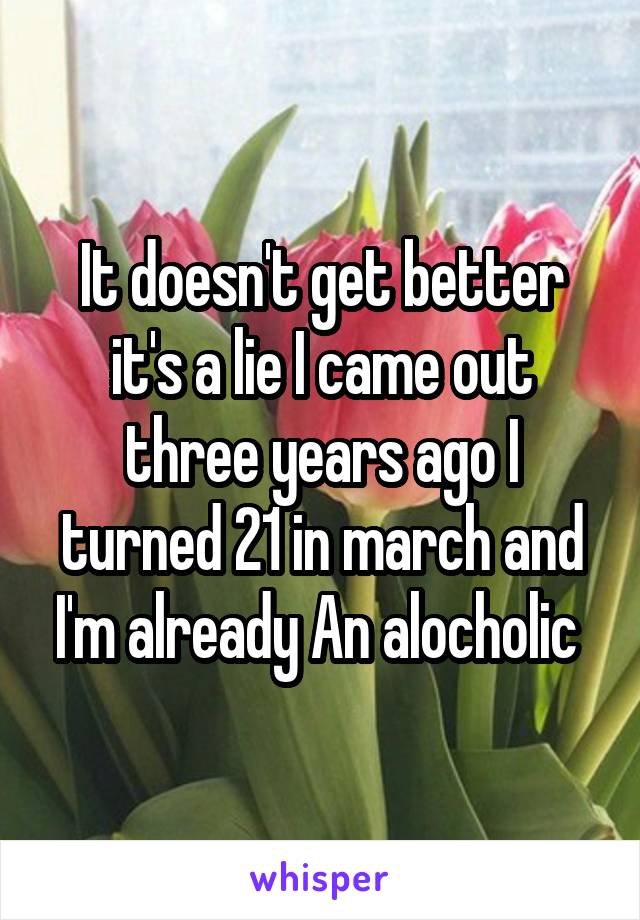 It doesn't get better it's a lie I came out three years ago I turned 21 in march and I'm already An alocholic 