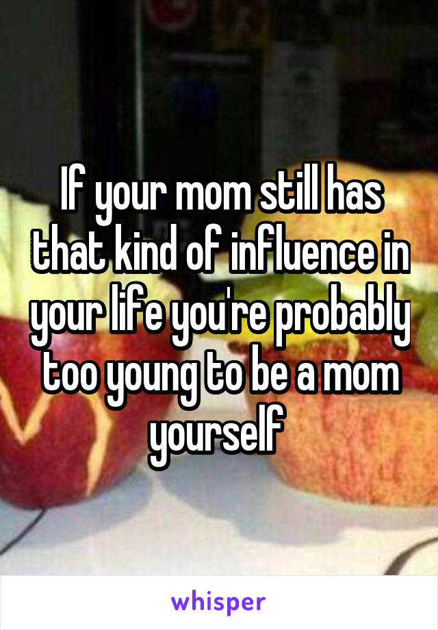 If your mom still has that kind of influence in your life you're probably too young to be a mom yourself 