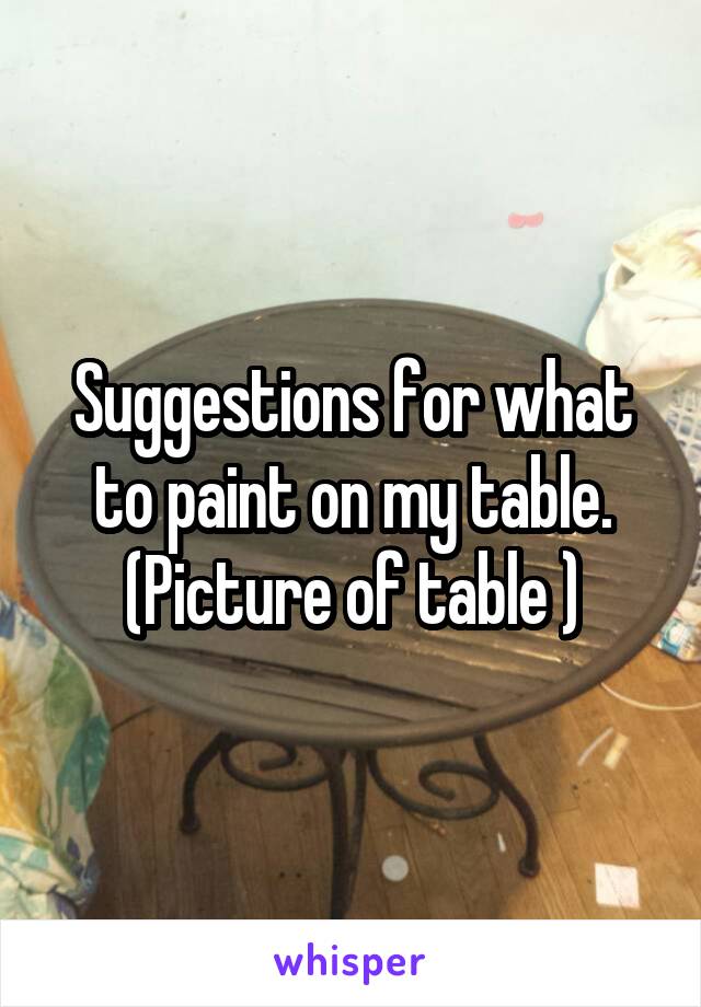 Suggestions for what to paint on my table.
(Picture of table )