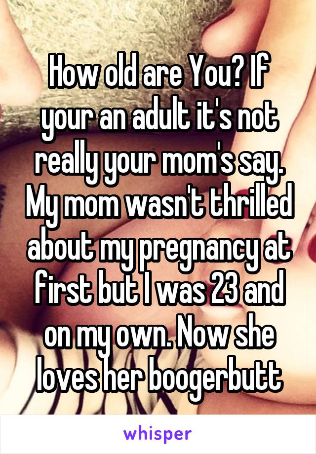 How old are You? If your an adult it's not really your mom's say. My mom wasn't thrilled about my pregnancy at first but I was 23 and on my own. Now she loves her boogerbutt