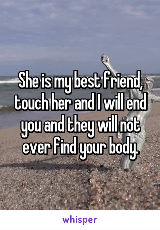 She is my best friend, touch her and I will end you and they will not ever find your body.