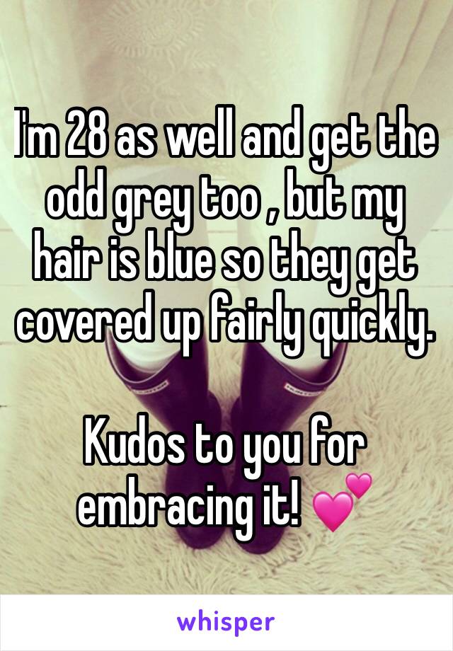 I'm 28 as well and get the odd grey too , but my hair is blue so they get covered up fairly quickly.

Kudos to you for embracing it! 💕