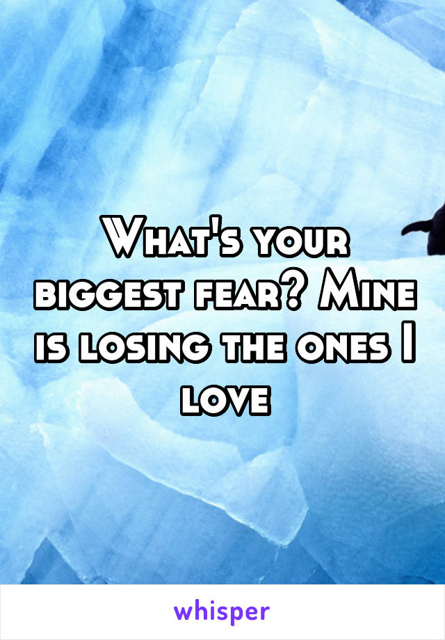 What's your biggest fear? Mine is losing the ones I love