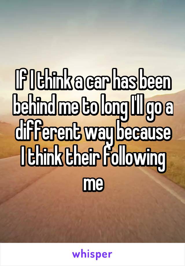 If I think a car has been behind me to long I'll go a different way because I think their following me