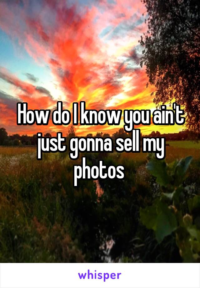 How do I know you ain't just gonna sell my photos 