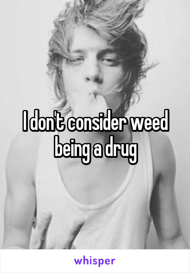 I don't consider weed being a drug