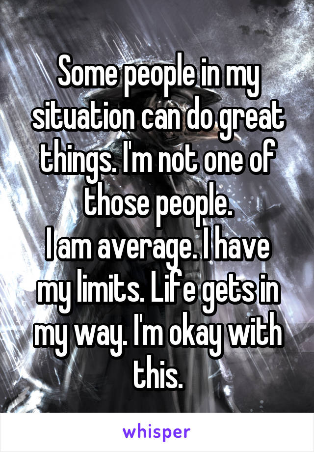 Some people in my situation can do great things. I'm not one of those people.
I am average. I have my limits. Life gets in my way. I'm okay with this.