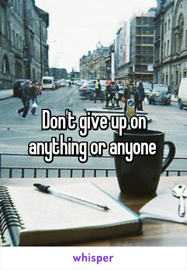 Don't give up on anything or anyone 