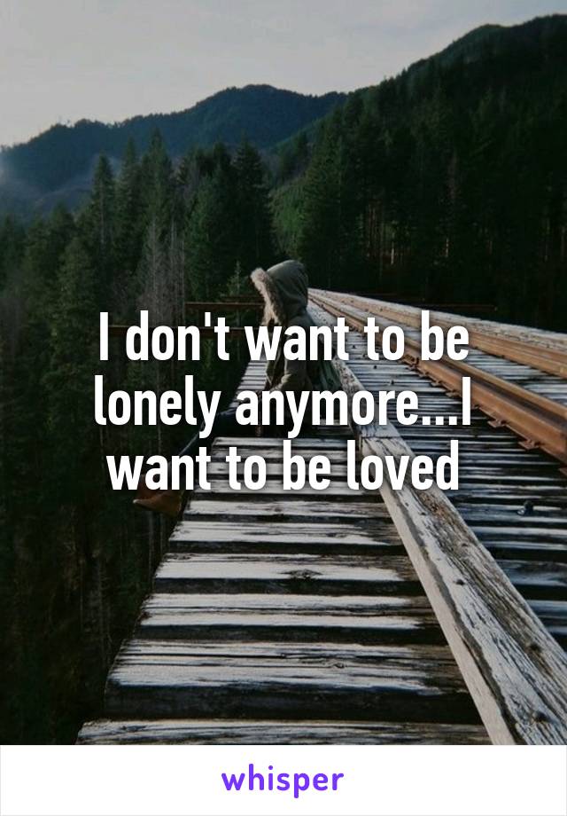 I don't want to be lonely anymore...I want to be loved