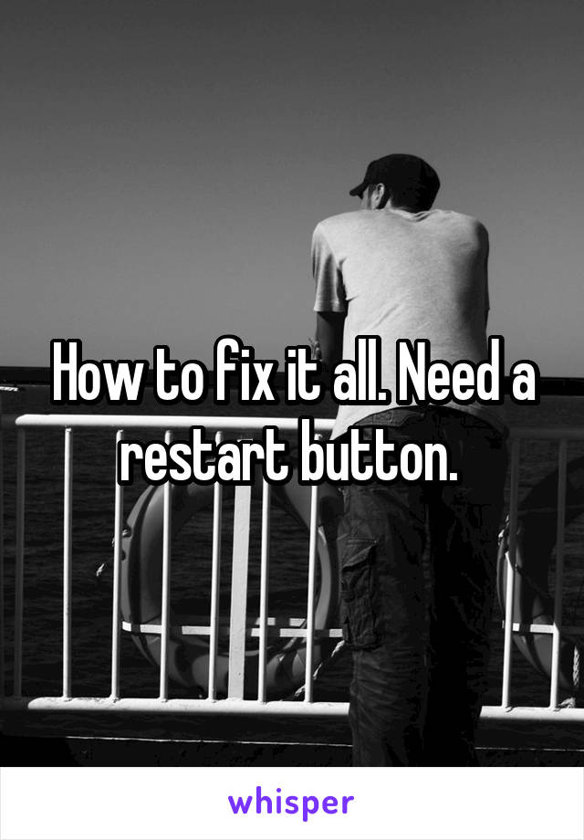 How to fix it all. Need a restart button. 