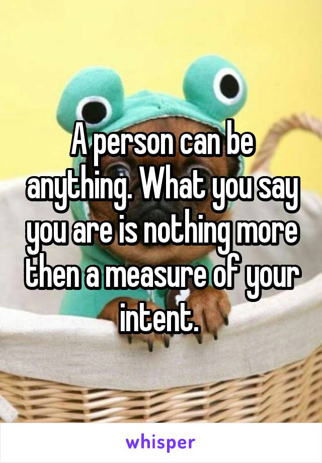 A person can be anything. What you say you are is nothing more then a measure of your intent. 