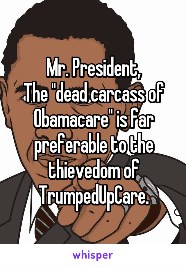 Mr. President,
The "dead carcass of Obamacare" is far preferable to the thievedom of TrumpedUpCare.