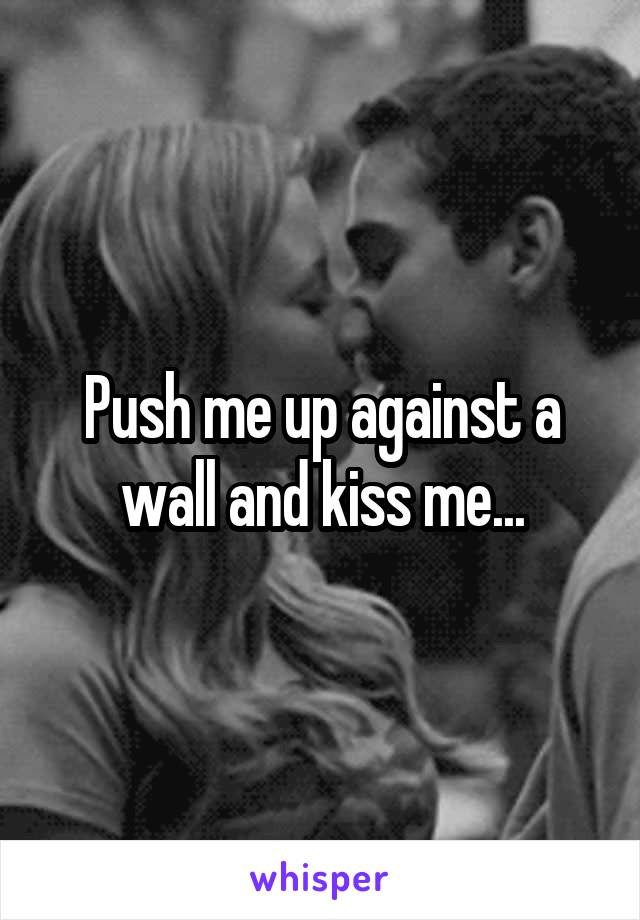 Push me up against a wall and kiss me...