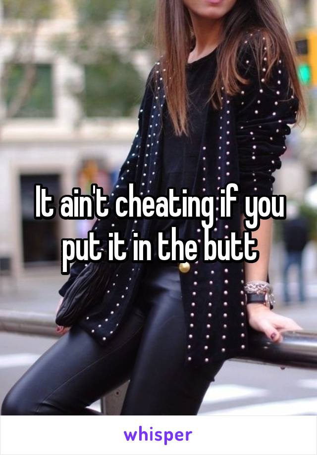 It ain't cheating if you put it in the butt