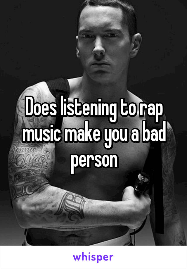 Does listening to rap music make you a bad person