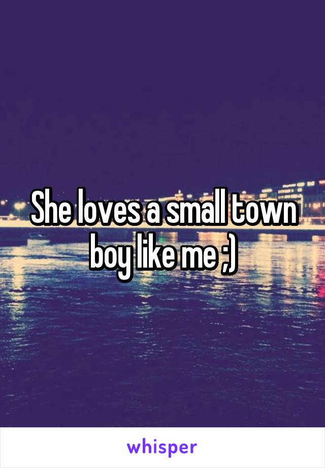 She loves a small town boy like me ;)