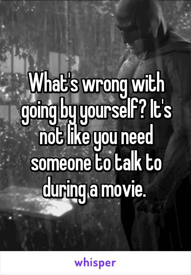 What's wrong with going by yourself? It's not like you need someone to talk to during a movie. 