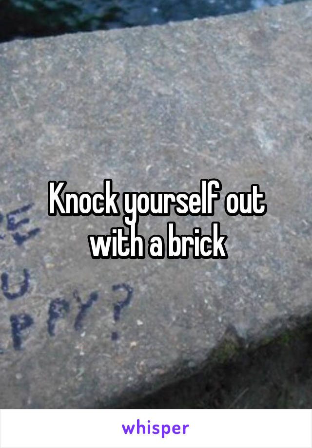 Knock yourself out with a brick