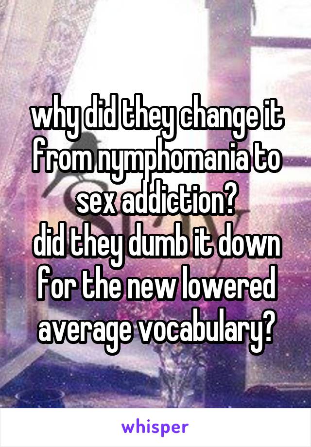 why did they change it from nymphomania to sex addiction?
did they dumb it down for the new lowered average vocabulary?