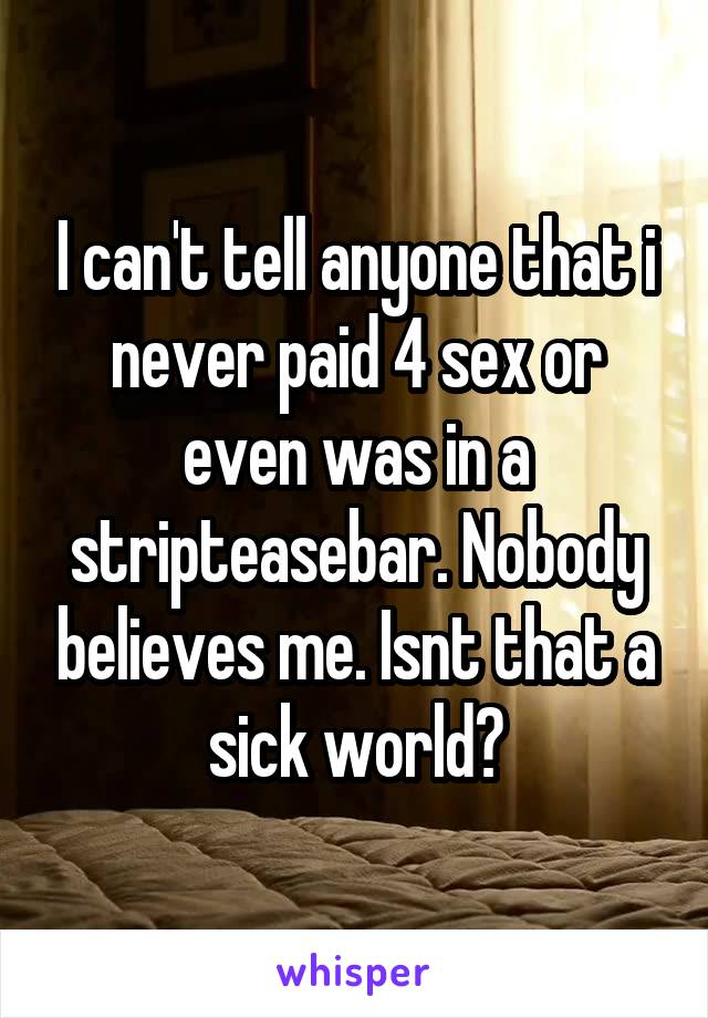 I can't tell anyone that i never paid 4 sex or even was in a stripteasebar. Nobody believes me. Isnt that a sick world?