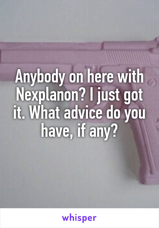 Anybody on here with Nexplanon? I just got it. What advice do you have, if any?
