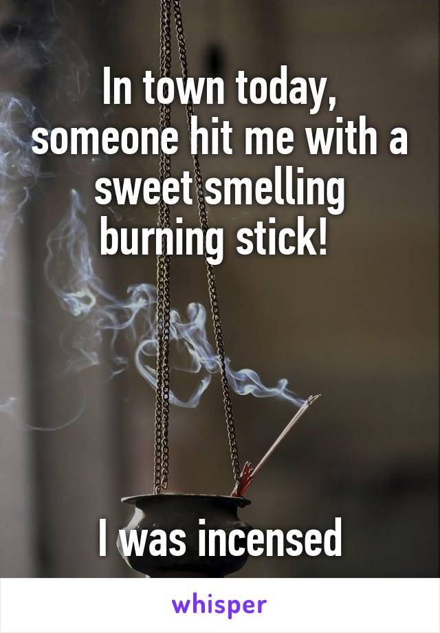 In town today, someone hit me with a sweet smelling burning stick! 





I was incensed