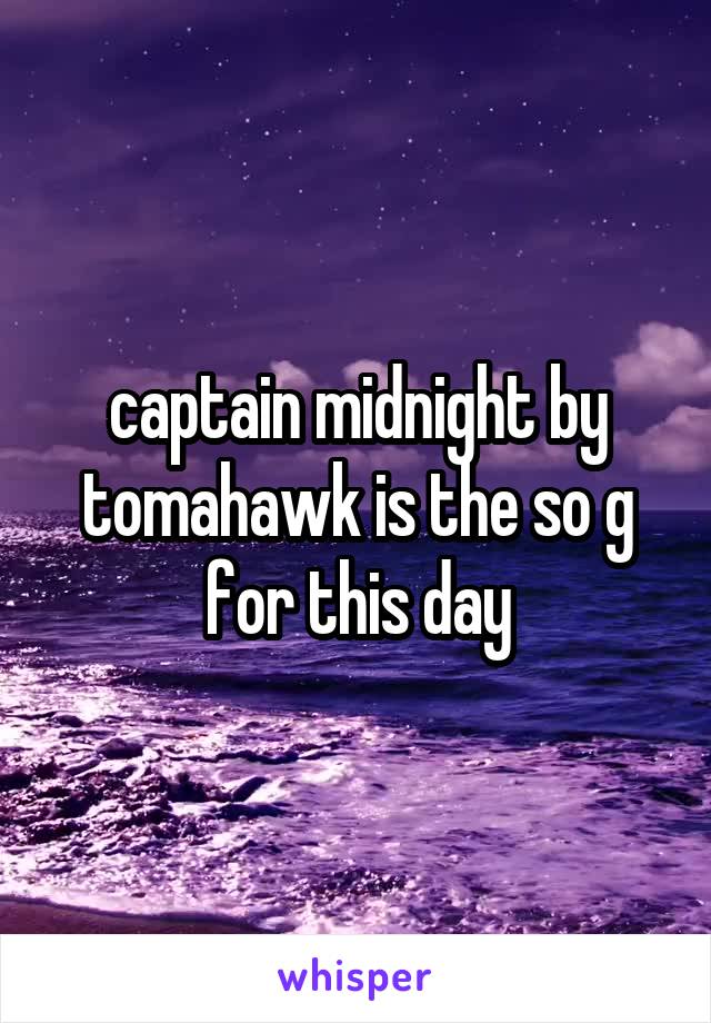 captain midnight by tomahawk is the so g for this day