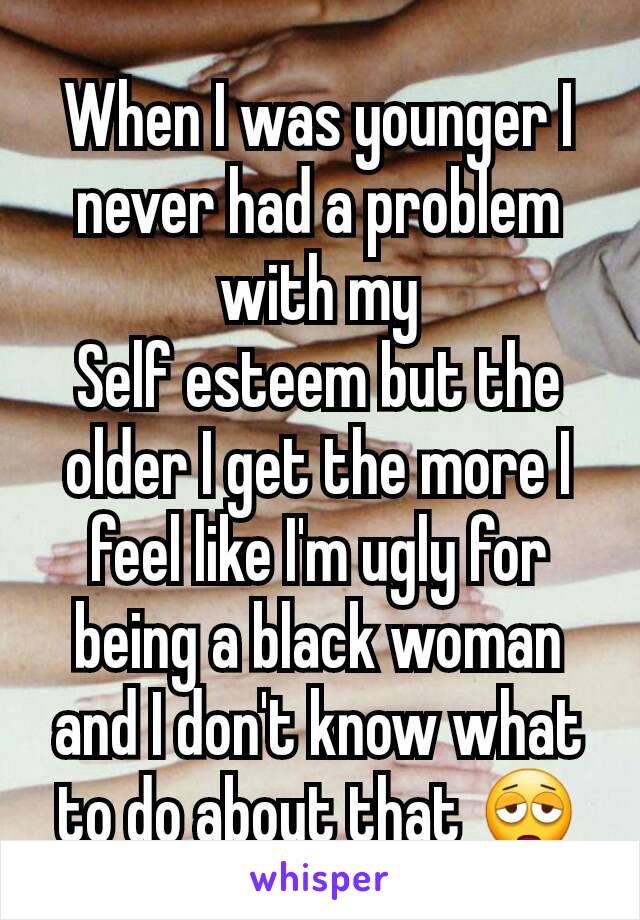 When I was younger I never had a problem with my
Self esteem but the older I get the more I feel like I'm ugly for being a black woman and I don't know what to do about that 😩