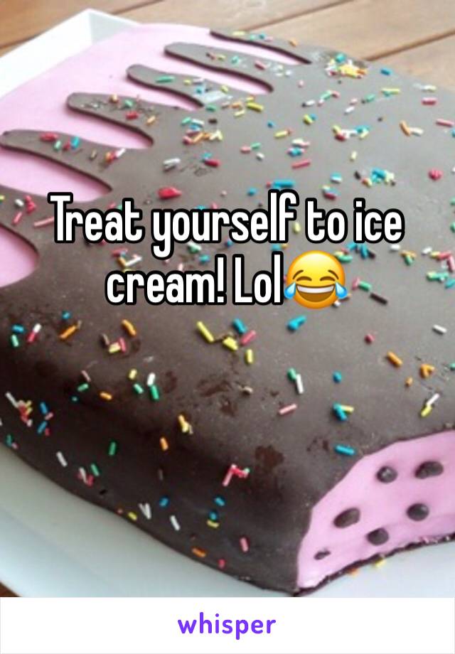 Treat yourself to ice cream! Lol😂