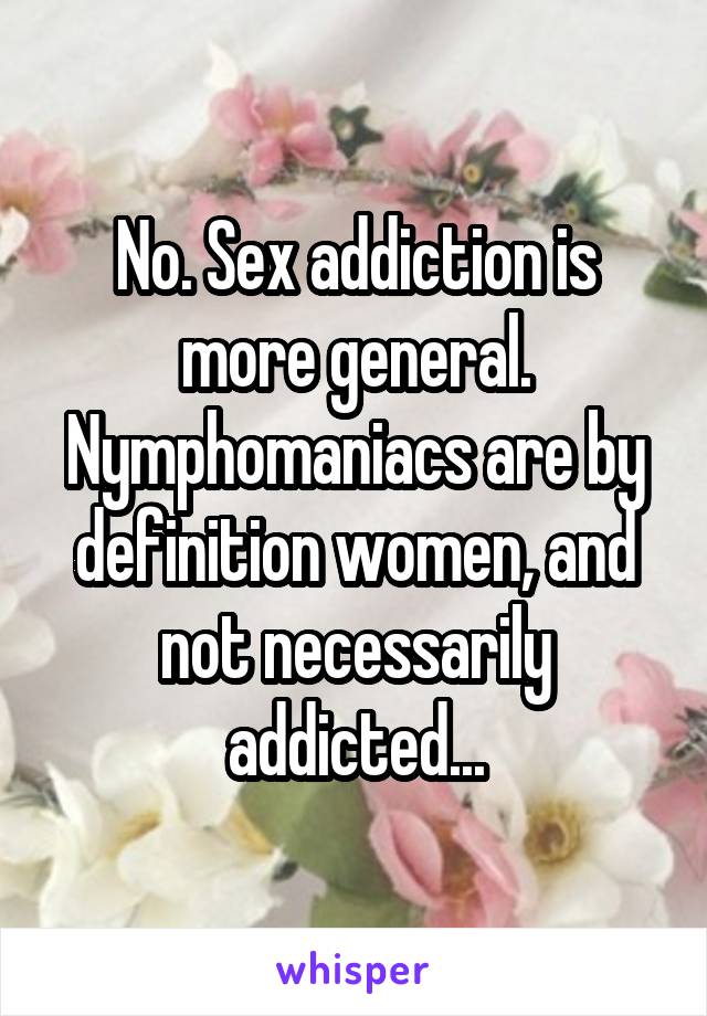 No. Sex addiction is more general. Nymphomaniacs are by definition women, and not necessarily addicted...