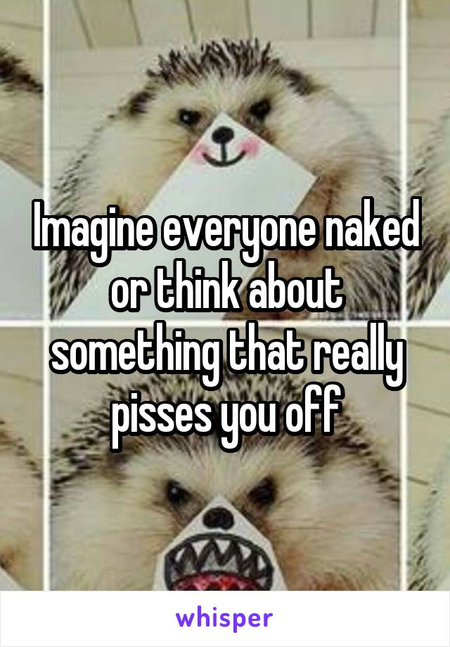 Imagine everyone naked or think about something that really pisses you off