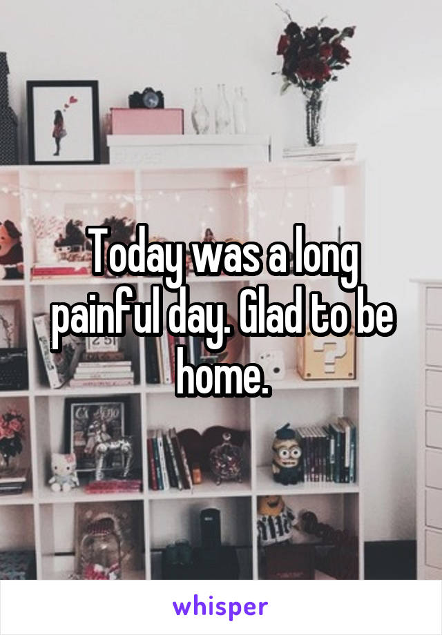 Today was a long painful day. Glad to be home.