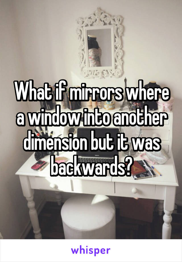 What if mirrors where a window into another dimension but it was backwards?