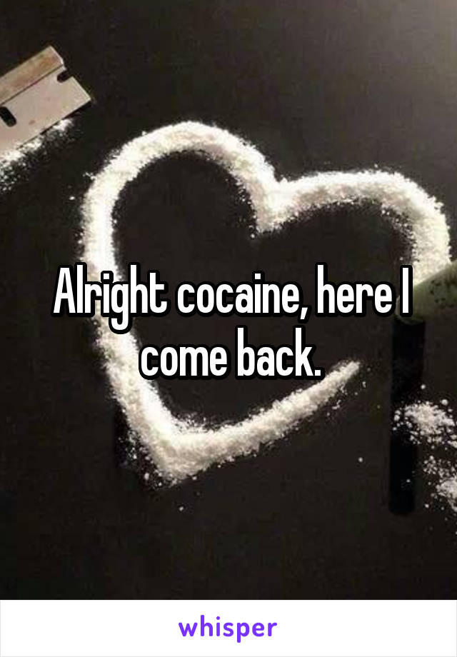 Alright cocaine, here I come back.