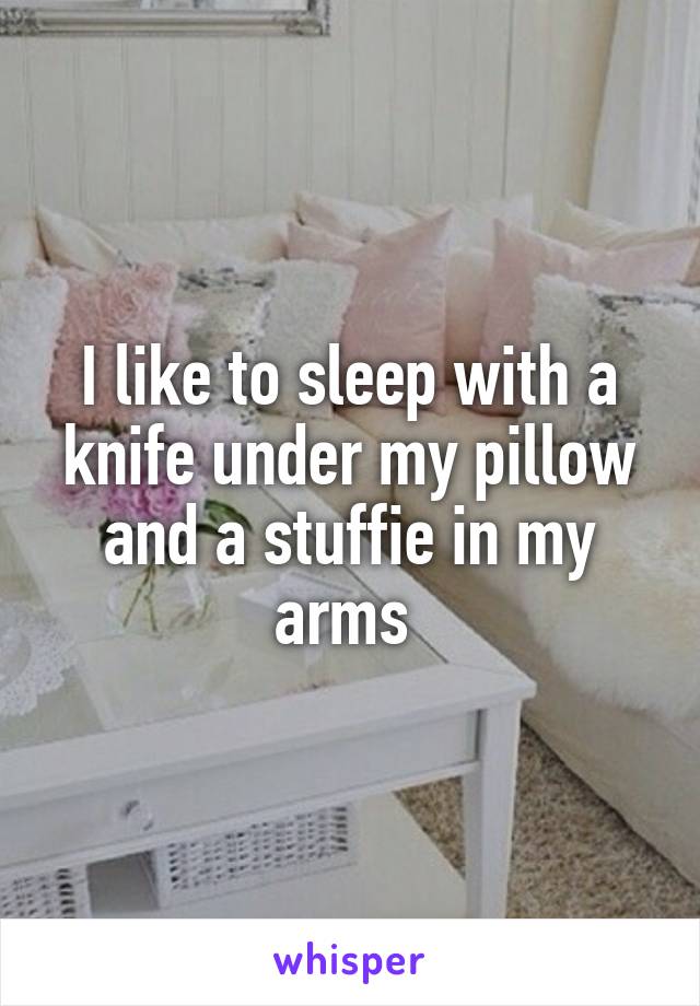 I like to sleep with a knife under my pillow and a stuffie in my arms 