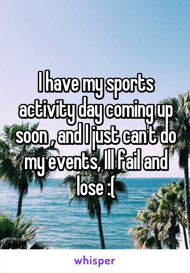 I have my sports activity day coming up soon , and I just can't do my events, Ill fail and lose :(