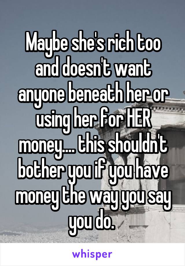 Maybe she's rich too and doesn't want anyone beneath her or using her for HER money.... this shouldn't bother you if you have money the way you say you do. 