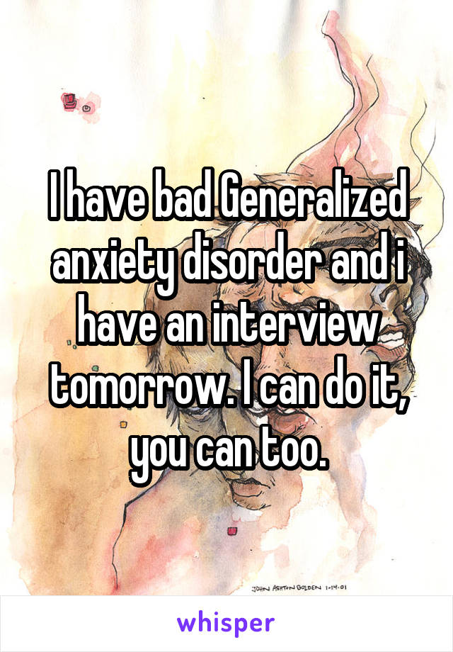 I have bad Generalized anxiety disorder and i have an interview tomorrow. I can do it, you can too.