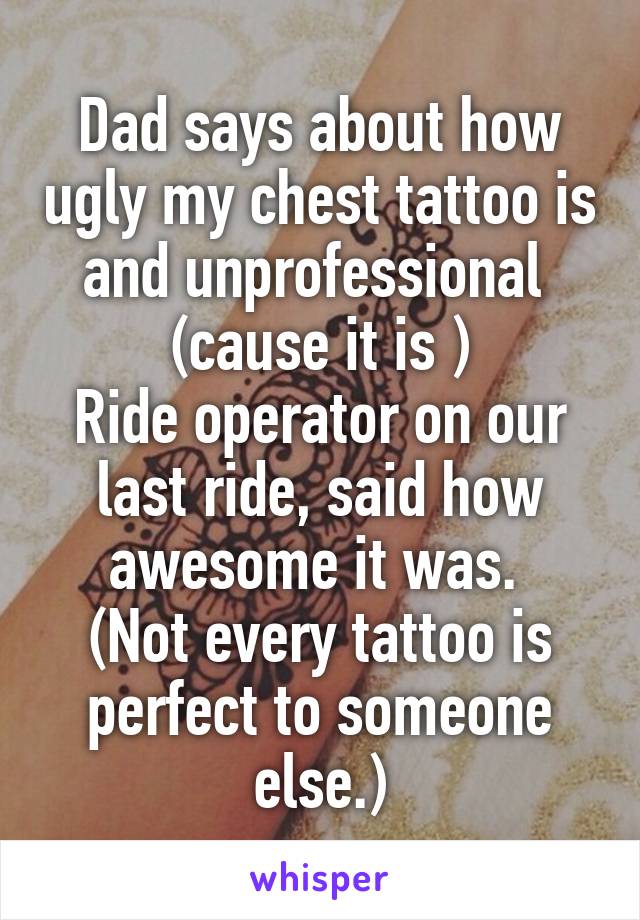 Dad says about how ugly my chest tattoo is and unprofessional  (cause it is )
Ride operator on our last ride, said how awesome it was. 
(Not every tattoo is perfect to someone else.)