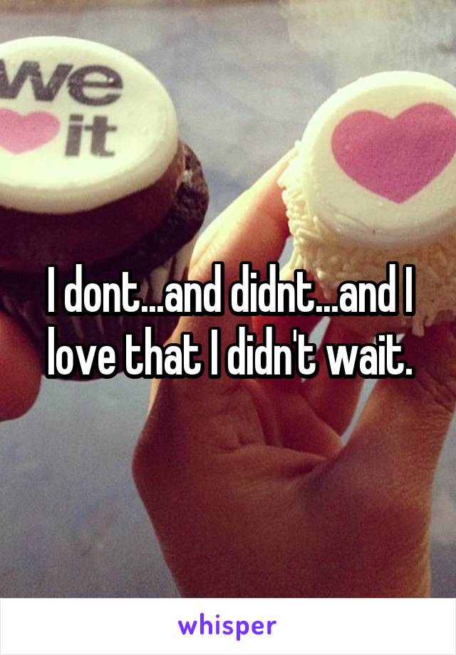 I dont...and didnt...and I love that I didn't wait.