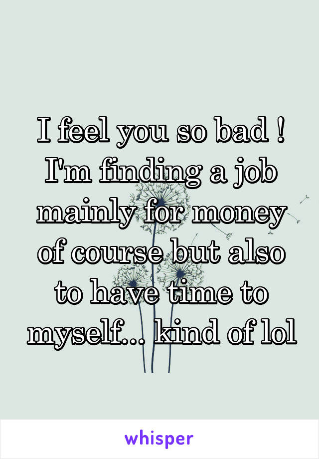 I feel you so bad ! I'm finding a job mainly for money of course but also to have time to myself... kind of lol