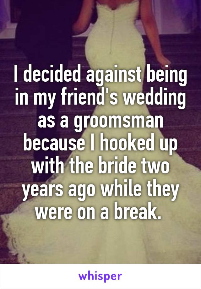 I decided against being in my friend's wedding as a groomsman because I hooked up with the bride two years ago while they were on a break. 