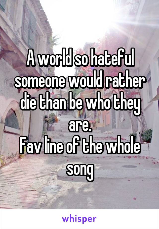 A world so hateful someone would rather die than be who they are.
Fav line of the whole song