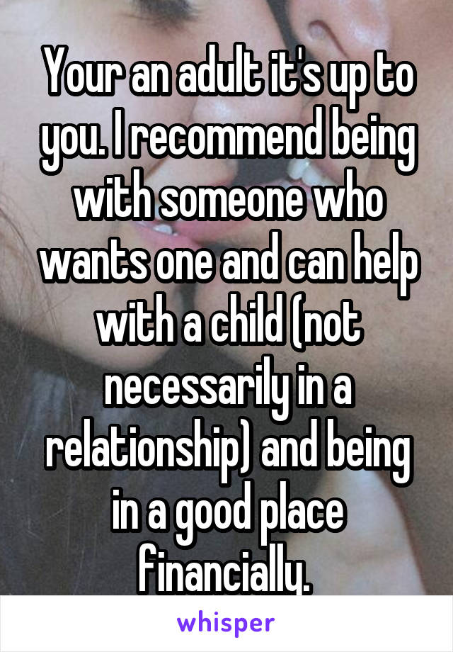 Your an adult it's up to you. I recommend being with someone who wants one and can help with a child (not necessarily in a relationship) and being in a good place financially. 