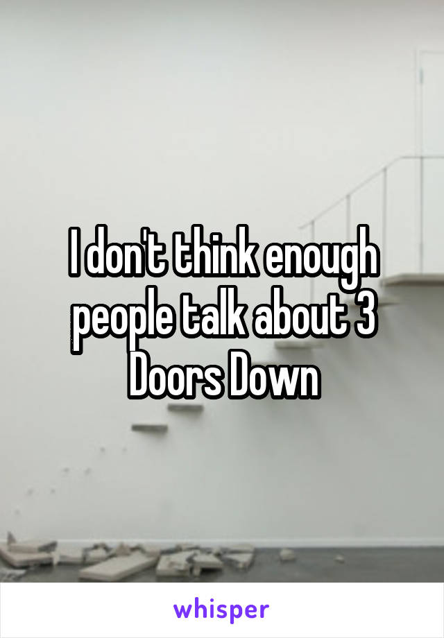 I don't think enough people talk about 3 Doors Down