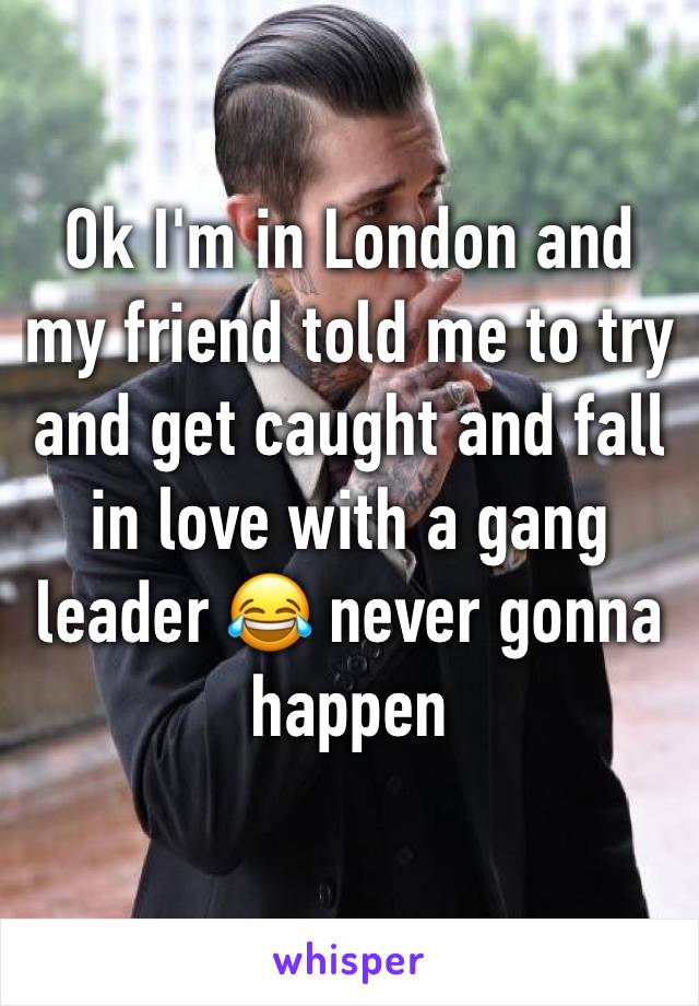 Ok I'm in London and my friend told me to try and get caught and fall in love with a gang leader 😂 never gonna happen 