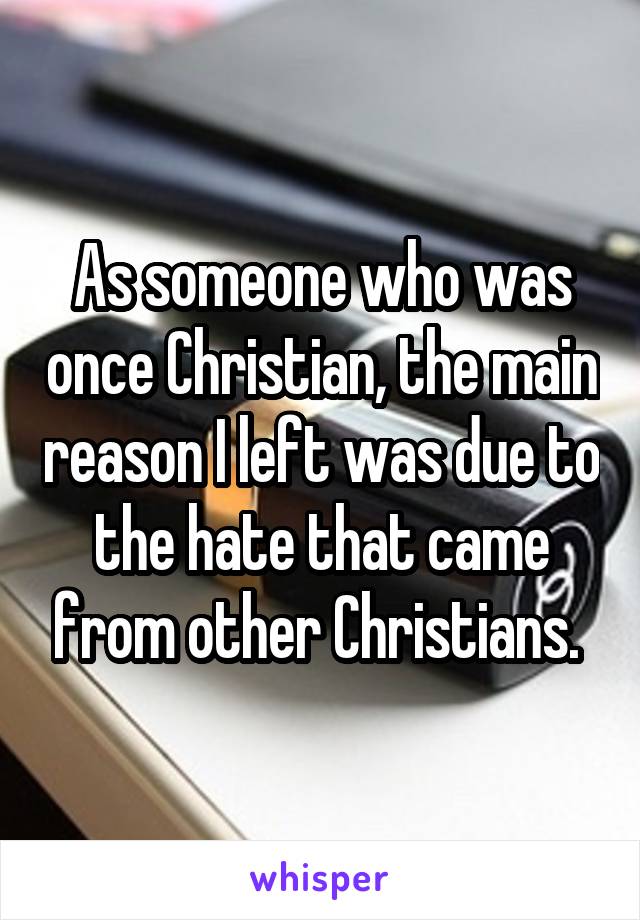 As someone who was once Christian, the main reason I left was due to the hate that came from other Christians. 