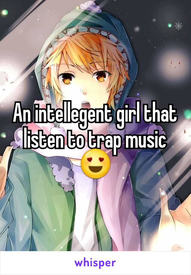 An intellegent girl that listen to trap music 😍